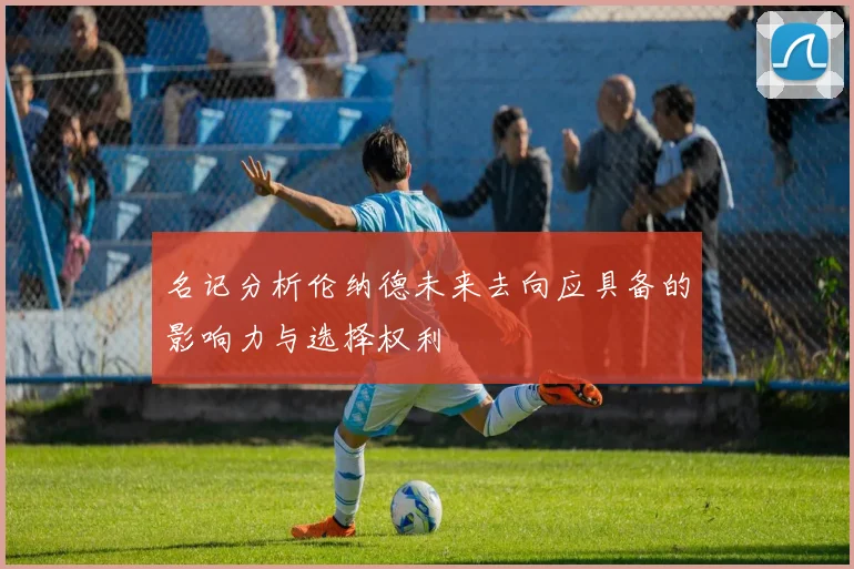 名记分析伦纳德未来去向应具备的影响力与选择权利