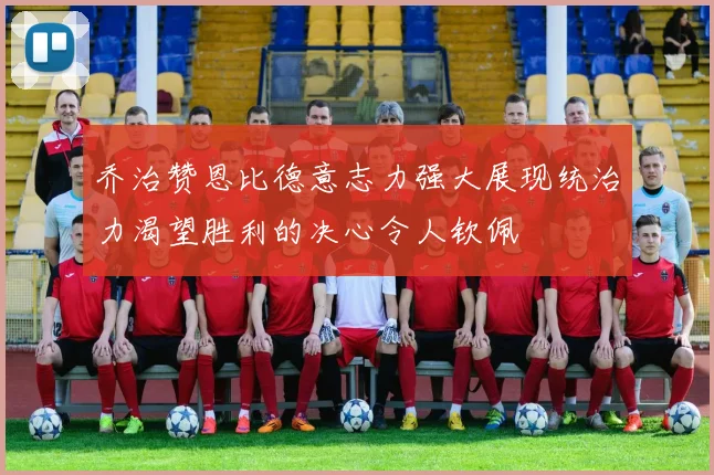 乔治赞恩比德意志力强大展现统治力渴望胜利的决心令人钦佩