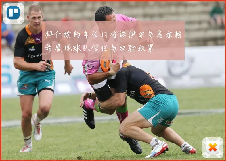 拜仁续约年长门将诺伊尔与乌尔赖希展现球队信任与经验积累