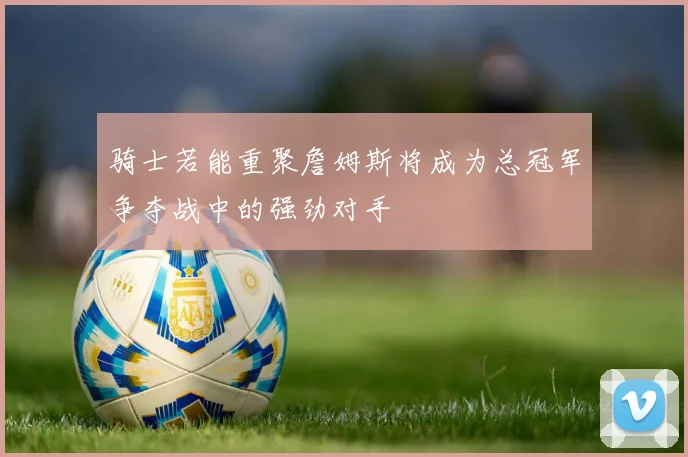 骑士若能重聚詹姆斯将成为总冠军争夺战中的强劲对手