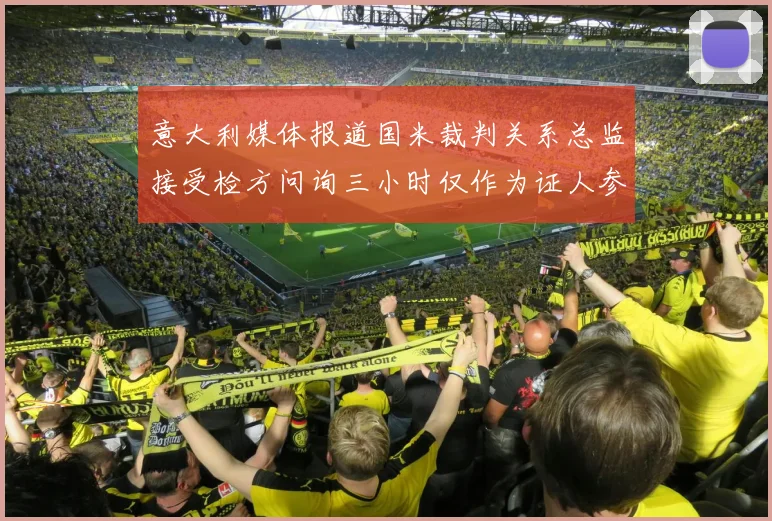 意大利媒体报道国米裁判关系总监接受检方问询三小时仅作为证人参与调查