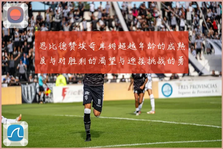 恩比德赞埃奇库姆超越年龄的成熟度与对胜利的渴望与迎接挑战的勇气
