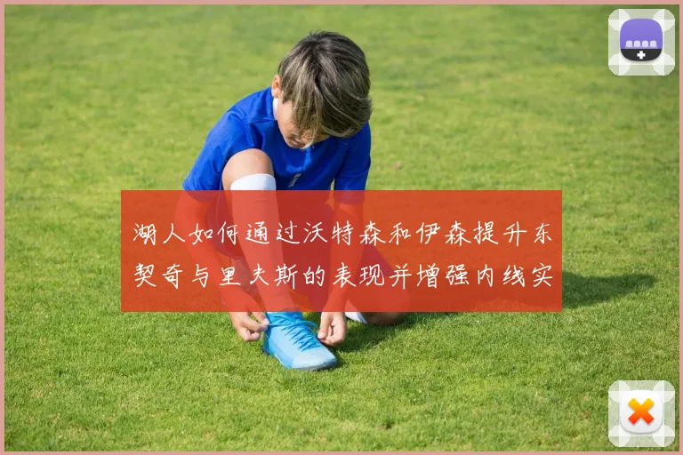 湖人如何通过沃特森和伊森提升东契奇与里夫斯的表现并增强内线实力