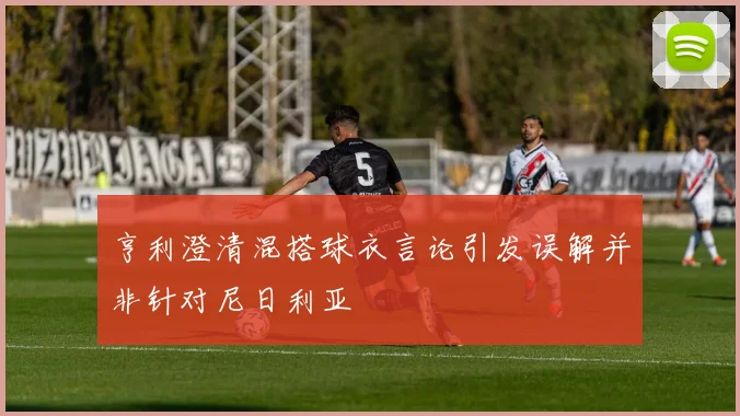 亨利澄清混搭球衣言论引发误解并非针对尼日利亚