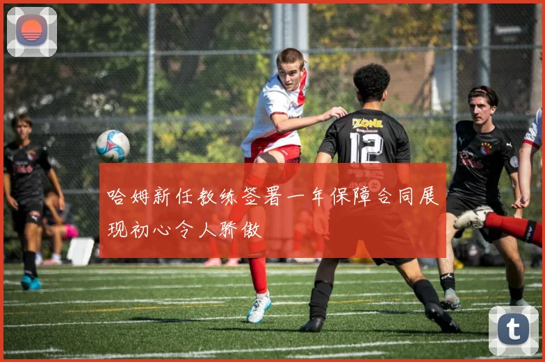 哈姆新任教练签署一年保障合同展现初心令人骄傲