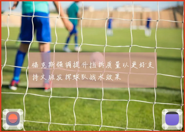 福克斯强调提升挡拆质量以更好支持文班发挥球队战术效果