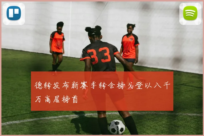 德转发布新赛季转会榜戈登以八千万高居榜首