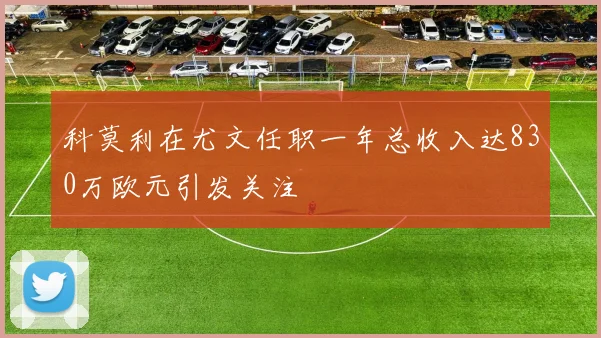 科莫利在尤文任职一年总收入达830万欧元引发关注