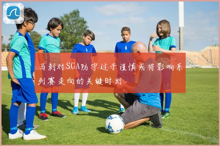 马刺对SGA防守过于谨慎或将影响系列赛走向的关键时刻